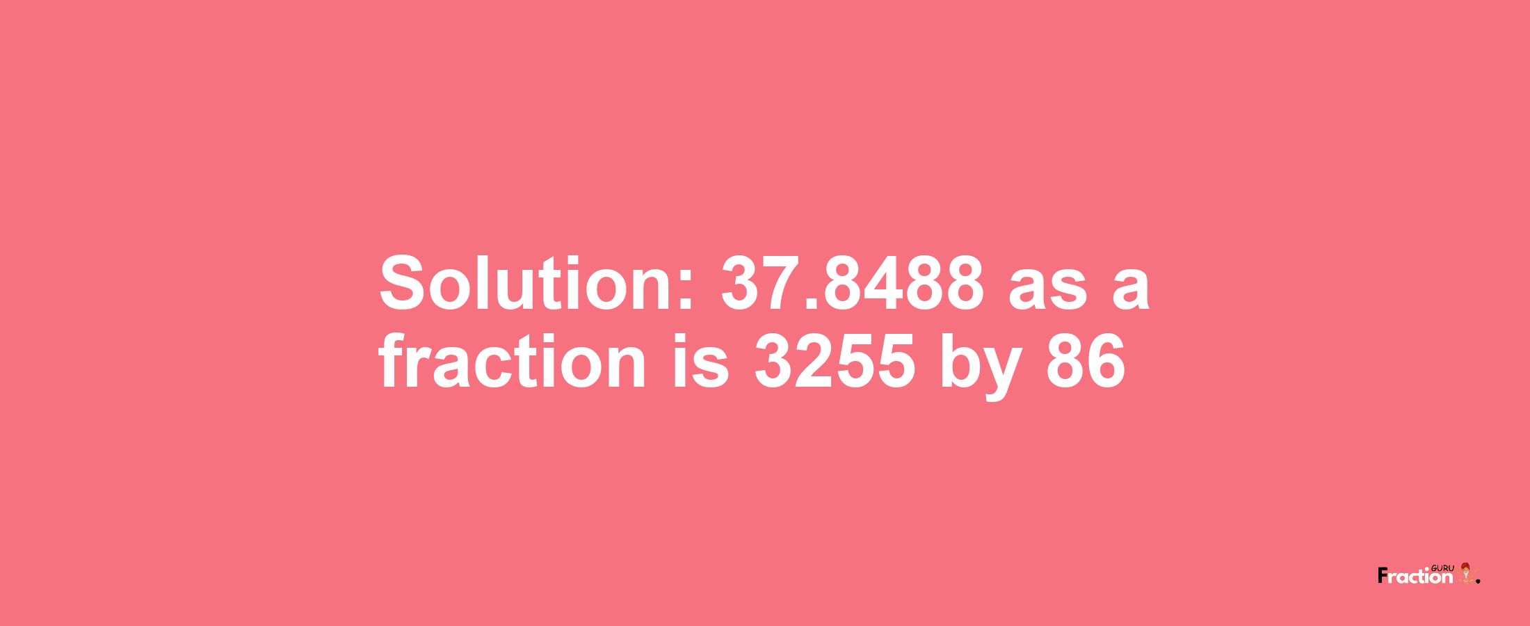 Solution:37.8488 as a fraction is 3255/86